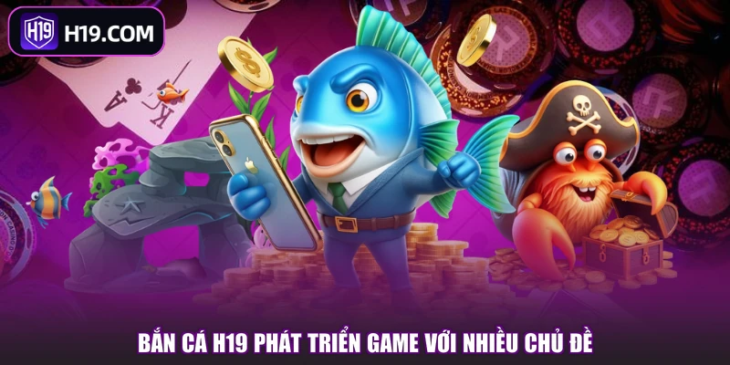 Bắn Cá H19 phát triển game với nhiều chủ đề