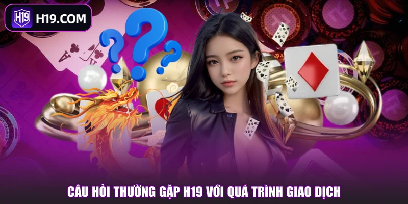 Câu hỏi thường gặp H19 với quá trình giao dịch