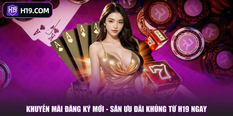Khuyến Mãi Đăng Ký Mới - Săn Ưu Đãi Khủng Từ H19 Ngay
