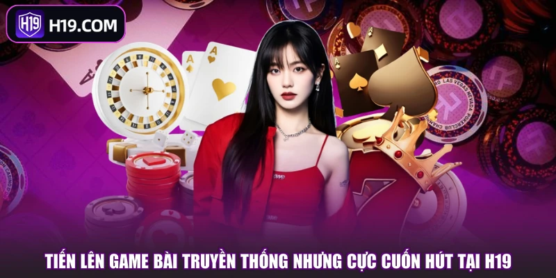 Tiến Lên game bài truyền thống nhưng cực cuốn hút tại H19